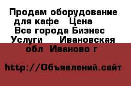 Продам оборудование для кафе › Цена ­ 5 - Все города Бизнес » Услуги   . Ивановская обл.,Иваново г.